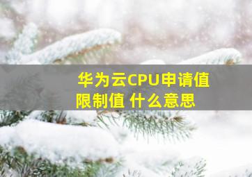 华为云CPU申请值 限制值 什么意思